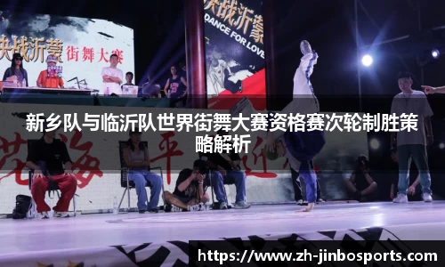 新乡队与临沂队世界街舞大赛资格赛次轮制胜策略解析