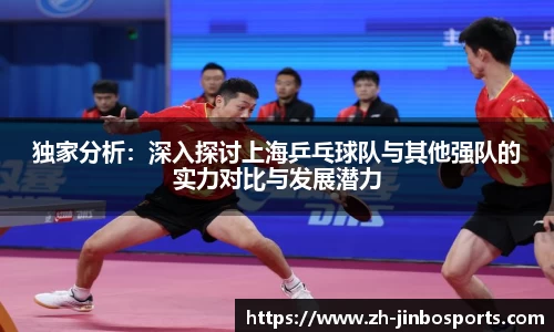独家分析：深入探讨上海乒乓球队与其他强队的实力对比与发展潜力